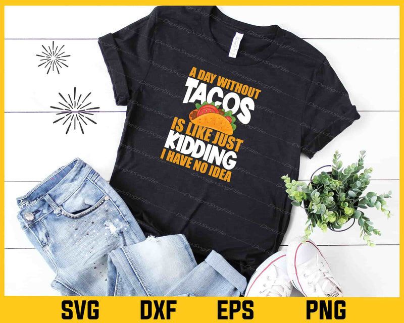 A Day Without Tacos Is Like Just Kidding t shirt