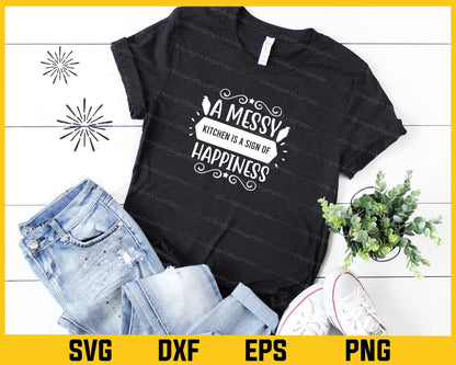 A Messy Kitchen Is A Sign Of Happiness t shirt Svg Cutting Printable File  - Premium Cutting Files in SVG, PNG & EPS Formats - Premium SVG Cutting Files for Crafts