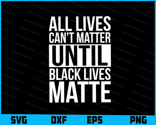 All Lives Can't Matter Until Black Lives Matte SVG