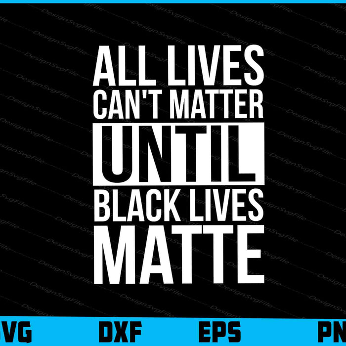 All Lives Can't Matter Until Black Lives Matte SVG