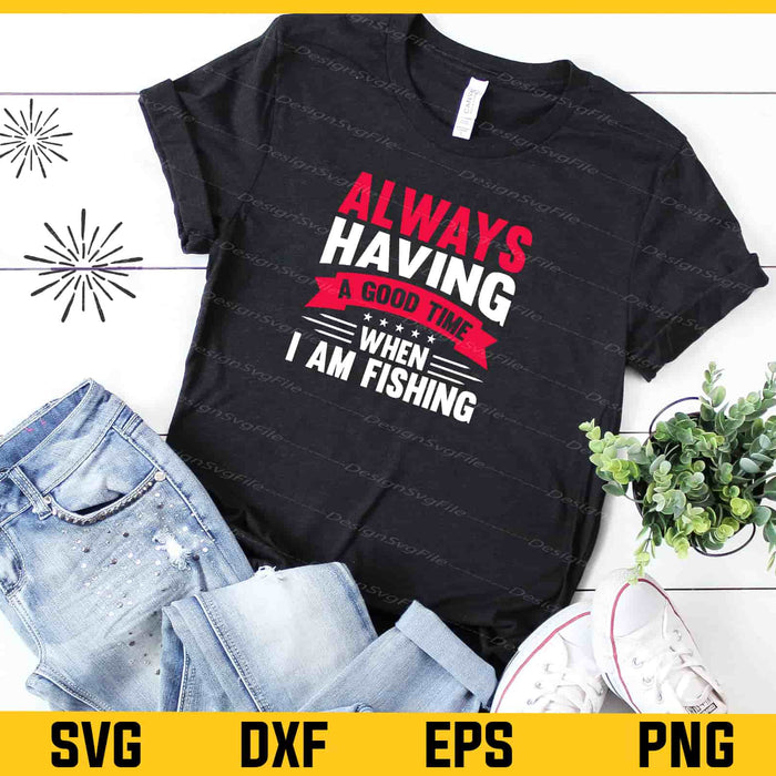 Always Having A Good Time When I’m Fishing Svg Cutting Printable File  - Premium Cutting Files in SVG, PNG & EPS Formats - Premium SVG Cutting Files for Crafts