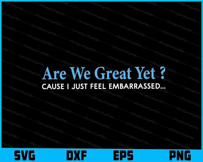 Are We Great Yet Cause I Just Feel Embarrassed SVG