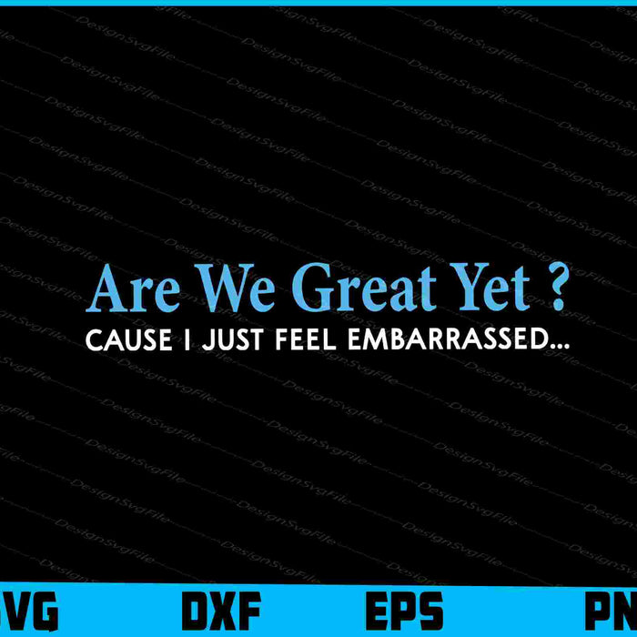 Are We Great Yet Cause I Just Feel Embarrassed SVG