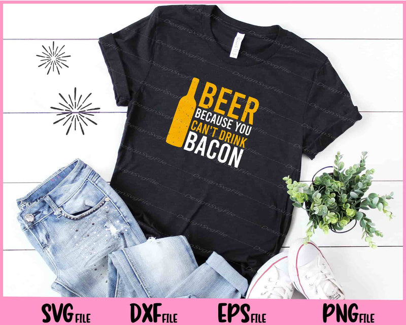 Beer Because You Can't Drink Bacon t shirt