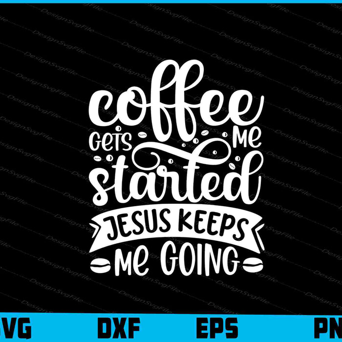 Coffee Gets Me Started Jesus Keeps Me