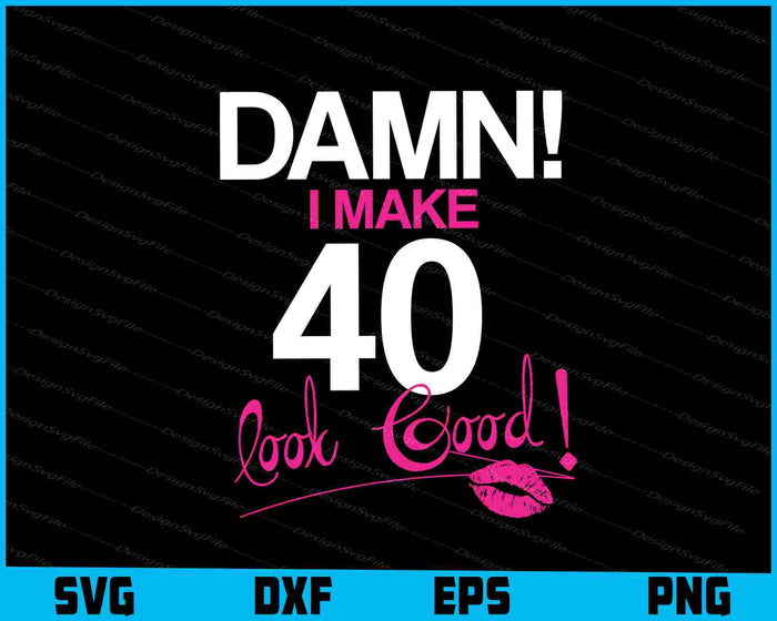 Damn, I Make 40 Look Good Birthday SVG PNG Cutting Printable File