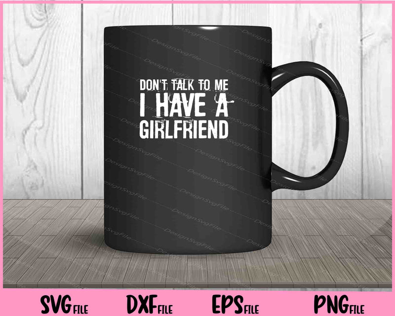 Don't Talk To Me I Have A Girlfriend Svg Cutting Printable Files