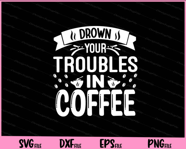 Drown Your Troubles In Coffee svg