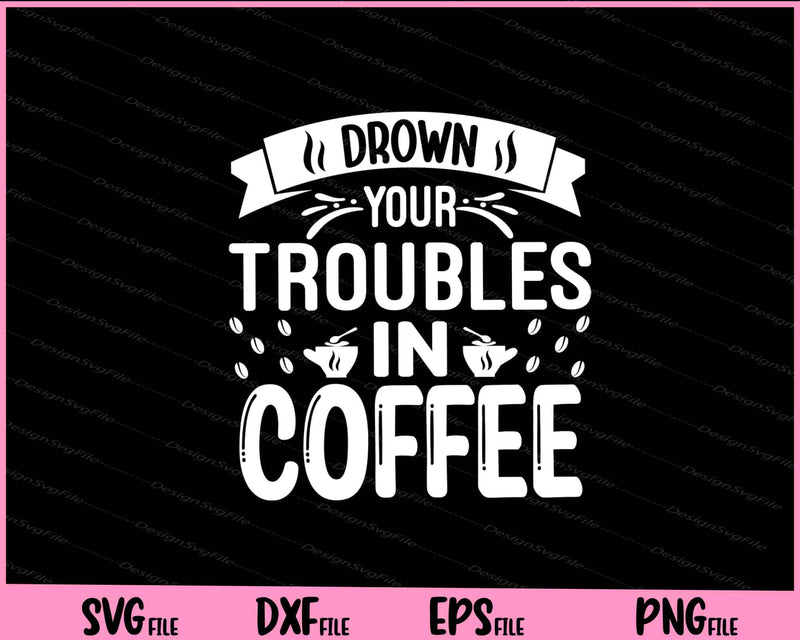 Drown Your Troubles In Coffee svg