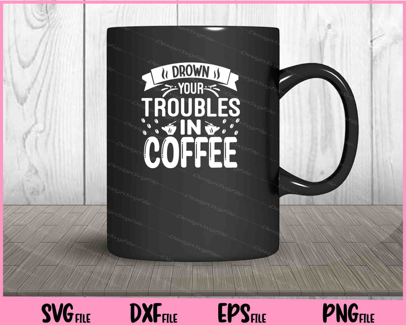 Drown Your Troubles In Coffee mug