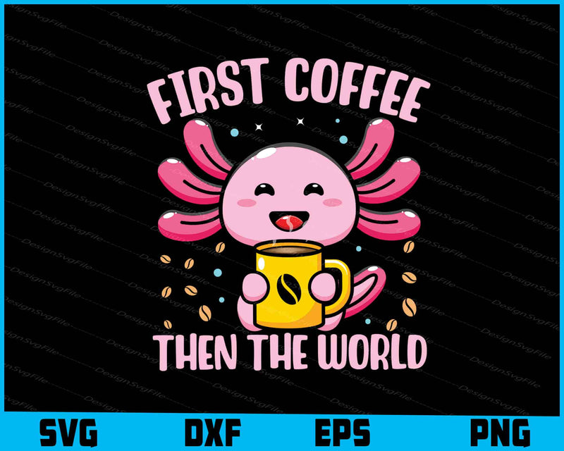 First Coffee Then The World Axolotl SVG