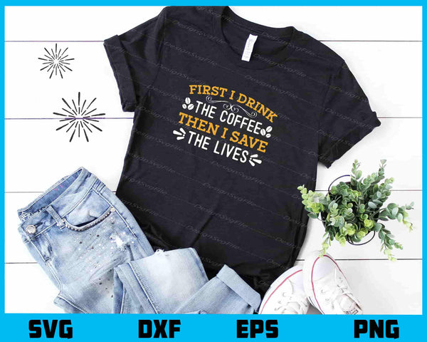 First I Drink The Coffee Then I Save The Lives t shirt
