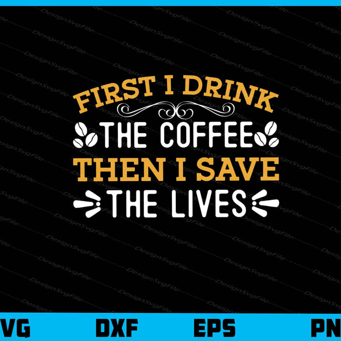 First I Drink The Coffee Then I Save The Lives Svg Cutting Printable File  - Premium Cutting Files in SVG, PNG & EPS Formats - Premium SVG Cutting Files for Crafts