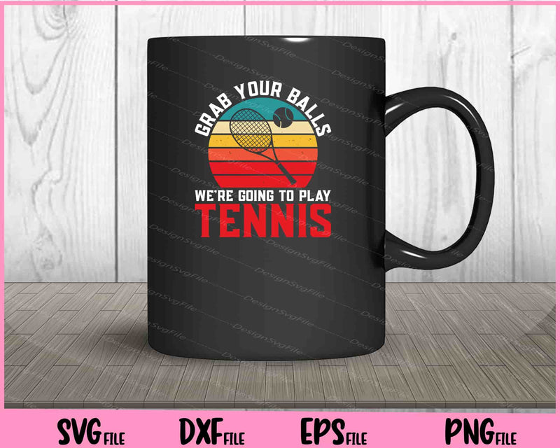 Grab Your Balls We’re Going To Play Tennis mug