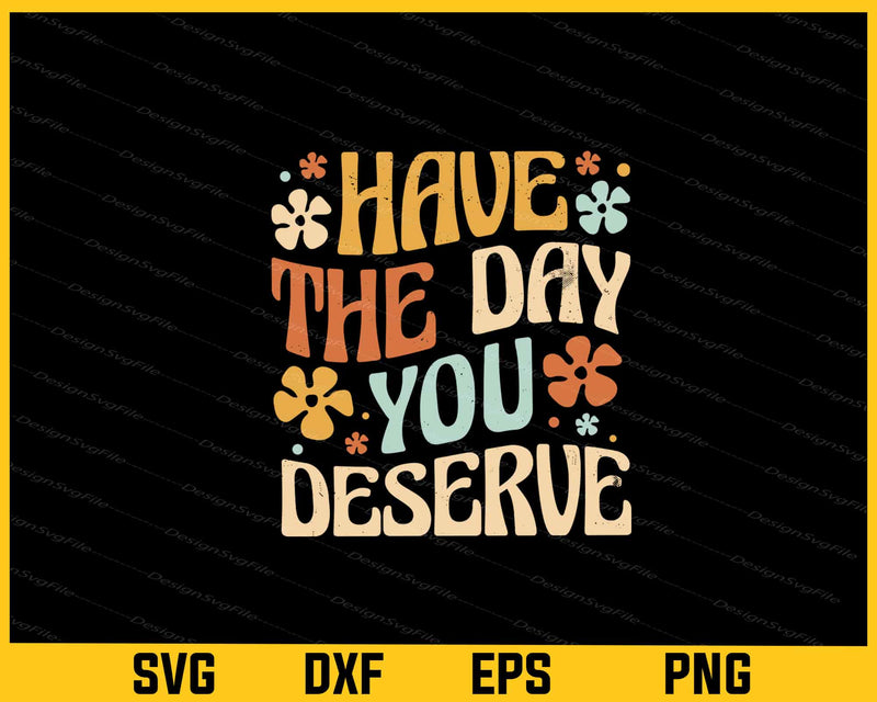 Have The Day You Deserve Svg Cutting Printable File  - Premium Cutting Files in SVG, PNG & EPS Formats - Premium SVG Cutting Files for Crafts