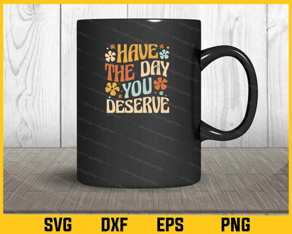 Have The Day You Deserve Svg Cutting Printable File  - Premium Cutting Files in SVG, PNG & EPS Formats - Premium SVG Cutting Files for Crafts