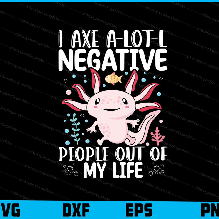 I Axe A-lot-l Negative People Out Of My Life Axolotl SVG