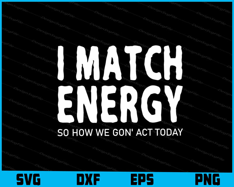 I Match Energy So How We Gon' Act Today SVG