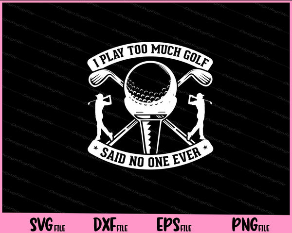 I Play Too Much Golf Said No One Ever svg