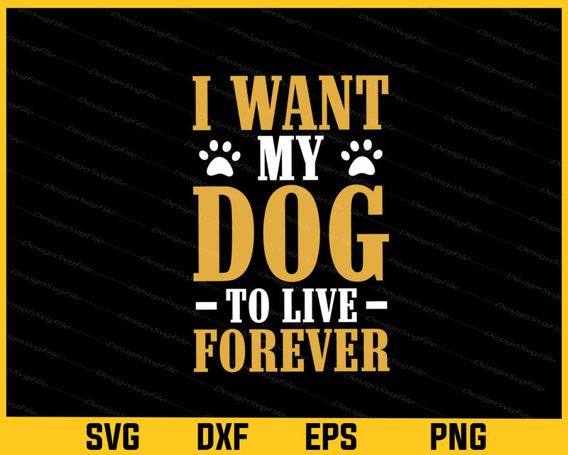 I Want My Dog To Live Forever Svg Cutting Printable File