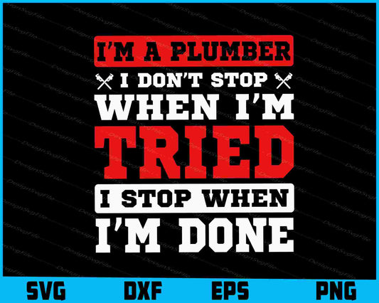 I’m A Plumber I Don’t Stop When I’m Tried I Stop When I’m Done SVG