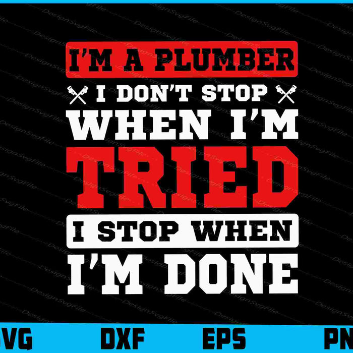 I’m A Plumber I Don’t Stop When I’m Tried I Stop When I’m Done SVG
