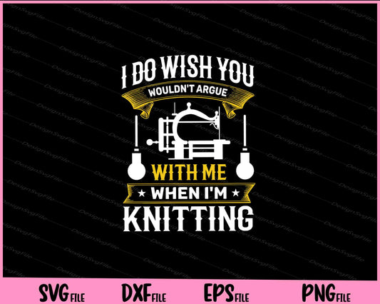 I do wish you wouldn t argue with me when I m knitting Svg Cutting Printable Files  - Premium Cutting Files in SVG, PNG & EPS Formats - Premium SVG Cutting Files for Crafts