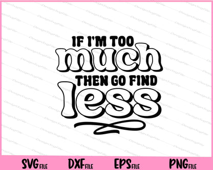 If I’m Too Much Then Go Find Less Svg Cutting Printable Files  - Premium Cutting Files in SVG, PNG & EPS Formats - Premium SVG Cutting Files for Crafts