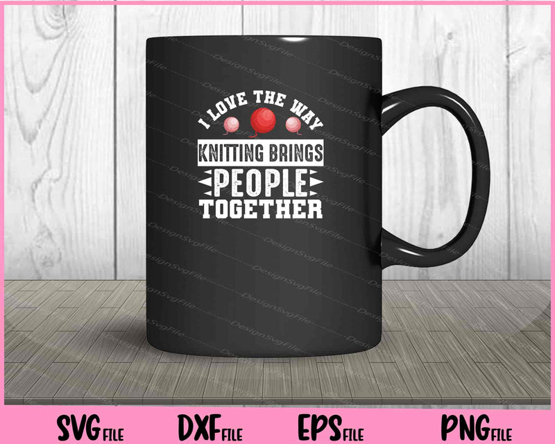 I love the way knitting brings people together Svg Cutting Printable Files
