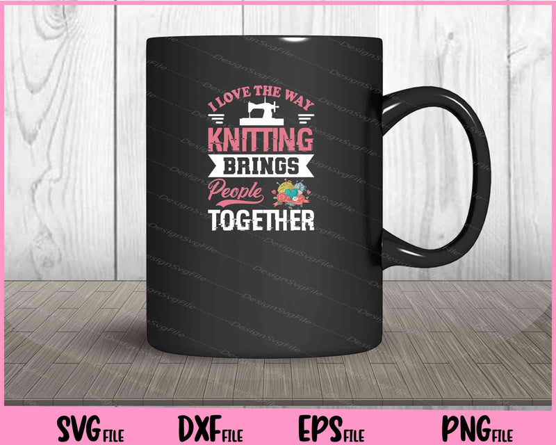 I love the way knitting brings people together funny Svg Cutting Printable Files