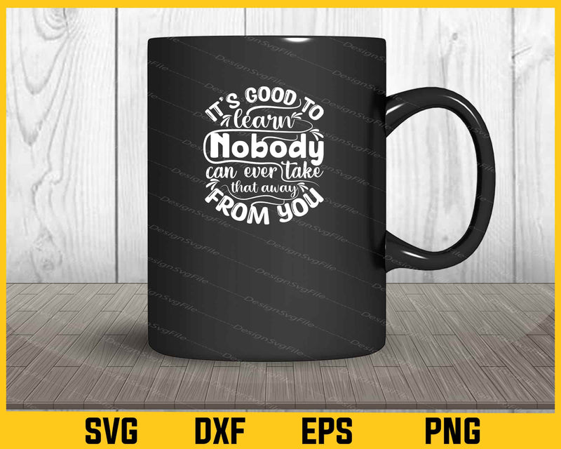 It’s Good To Learn Nobody Can Ever Svg Cutting Printable File