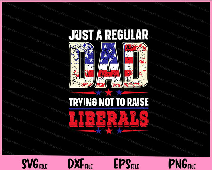 Just a regular Dad Trying not to raise Liberals 4th of July Svg Cutting Printable Files  - Premium Cutting Files in SVG, PNG & EPS Formats - Premium SVG Cutting Files for Crafts