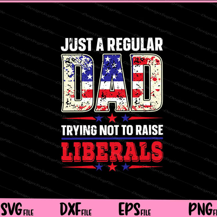 Just a regular Dad Trying not to raise Liberals 4th of July Svg Cutting Printable Files  - Premium Cutting Files in SVG, PNG & EPS Formats - Premium SVG Cutting Files for Crafts
