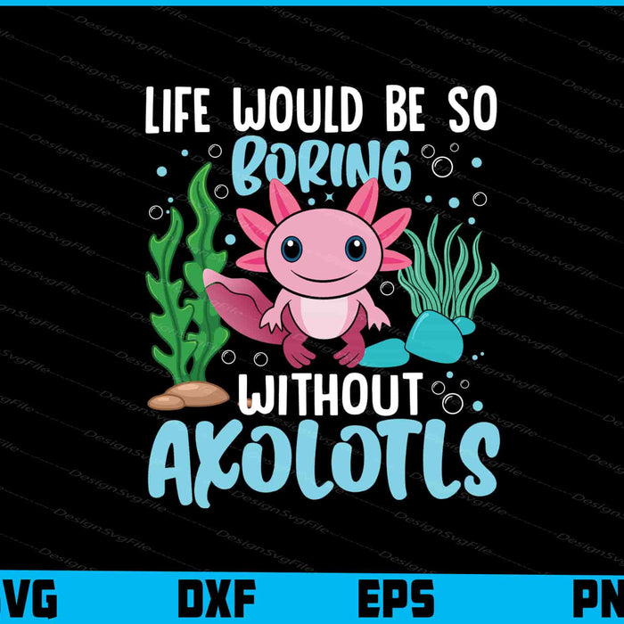 Life Would Be So Boring Without Axolotls SVG