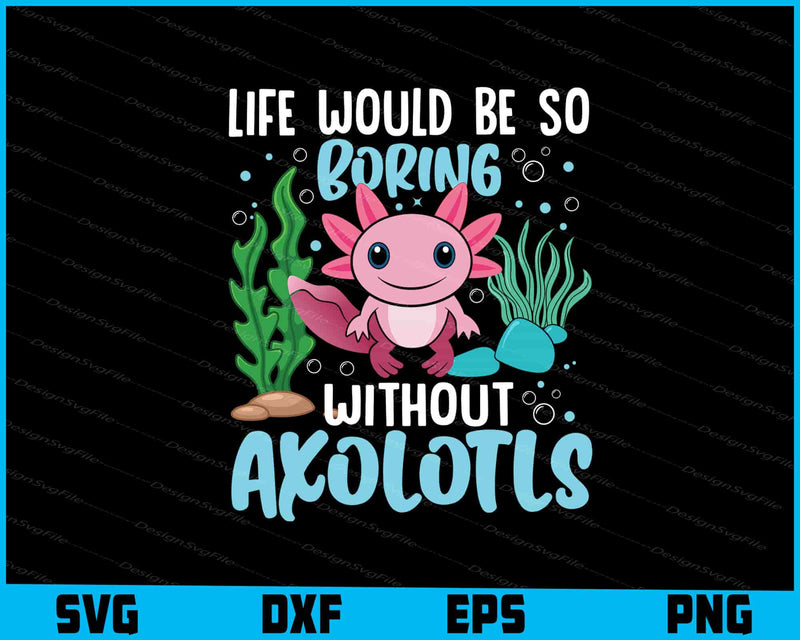 Life Would Be So Boring Without Axolotls SVG