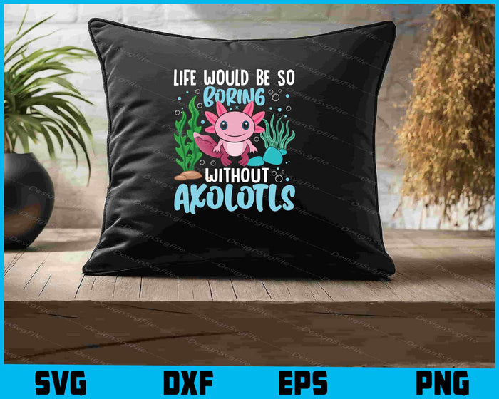 Life Would Be So Boring Without Axolotls SVG