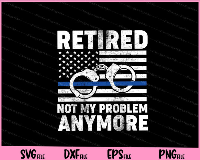 Retired Not My Problem Anymore, Police Thin Blue Line Flag Svg Cutting Printable File  - Premium Cutting Files in SVG, PNG & EPS Formats - Premium SVG Cutting Files for Crafts