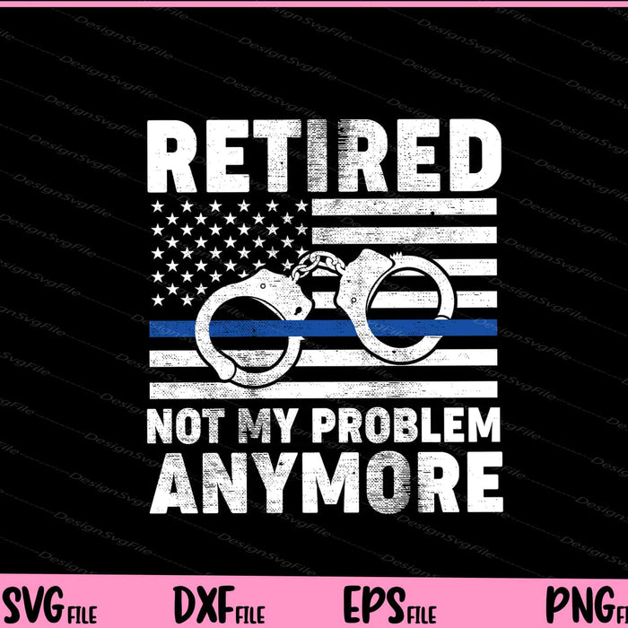Retired Not My Problem Anymore, Police Thin Blue Line Flag Svg Cutting Printable File  - Premium Cutting Files in SVG, PNG & EPS Formats - Premium SVG Cutting Files for Crafts