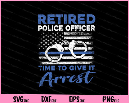 Retired Police Officer Time to Give It Arrest Svg Cutting Printable File  - Premium Cutting Files in SVG, PNG & EPS Formats - Premium SVG Cutting Files for Crafts