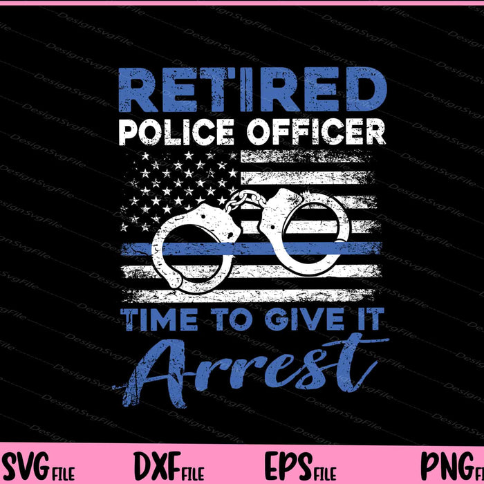 Retired Police Officer Time to Give It Arrest Svg Cutting Printable File  - Premium Cutting Files in SVG, PNG & EPS Formats - Premium SVG Cutting Files for Crafts