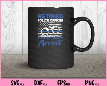 Retired Police Officer Time to Give It Arrest Svg Cutting Printable File  - Premium Cutting Files in SVG, PNG & EPS Formats - Premium SVG Cutting Files for Crafts