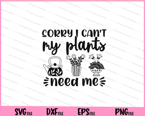 Sorry I Can't My Plants Need Me svg