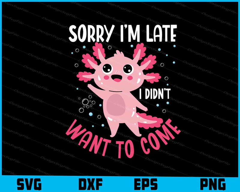 Sorry Im Late I Didn't Want to Come Axolotl SVG