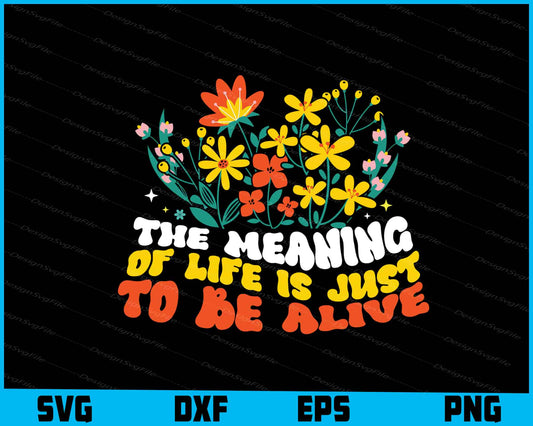 The Meaning of Life is Just to Be Alive Flowers SVG