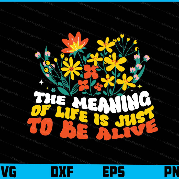 The Meaning of Life is Just to Be Alive Flowers SVG