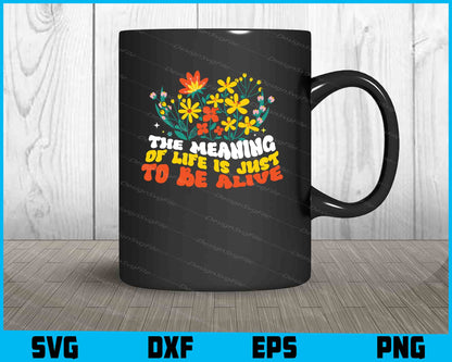 The Meaning of Life is Just to Be Alive Flowers SVG