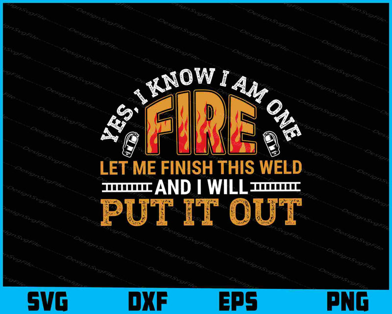 Yes, I Know I Am One Fire Let Me Finish This Weld Put It Out SVG