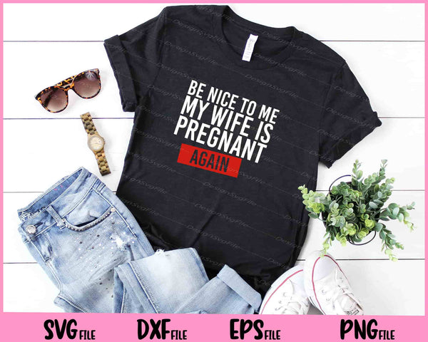 Be Nice To Me My Wife Is Pregnant AGAIN! t shirt