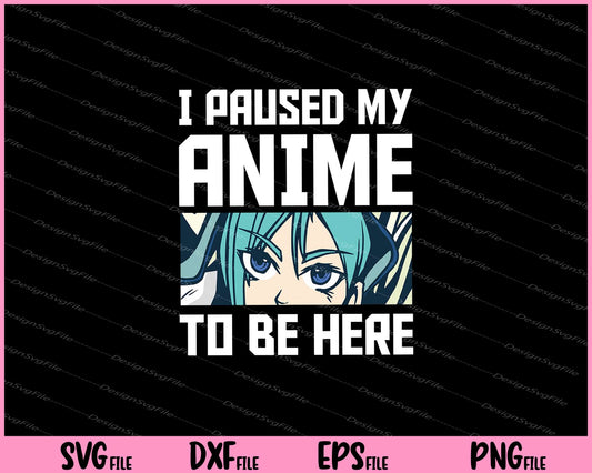 i paused my anime to be here SVG and PNG Cutting Printable Files  - Premium Cutting Files in SVG, PNG & EPS Formats - Premium SVG Cutting Files for Crafts